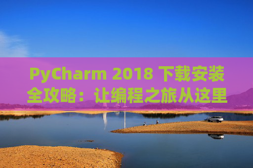 PyCharm 2018 下载安装全攻略：让编程之旅从这里开始